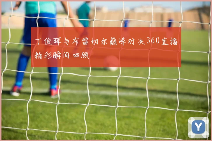 丁俊晖与布雷切尔巅峰对决360直播精彩瞬间回顾