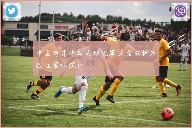 中国与菲律宾足球比赛亚盘分析及投注策略探讨