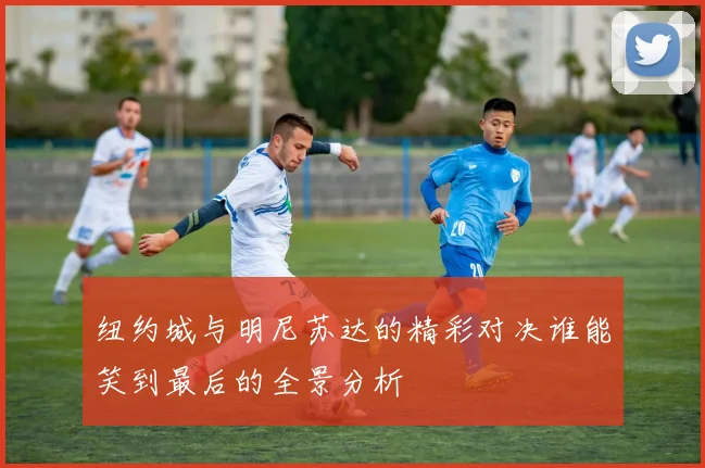 纽约城与明尼苏达的精彩对决谁能笑到最后的全景分析
