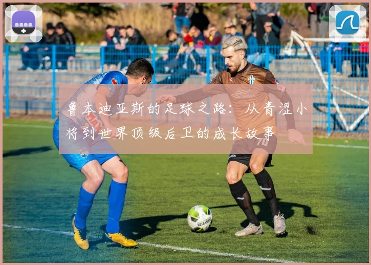鲁本迪亚斯的足球之路：从青涩小将到世界顶级后卫的成长故事