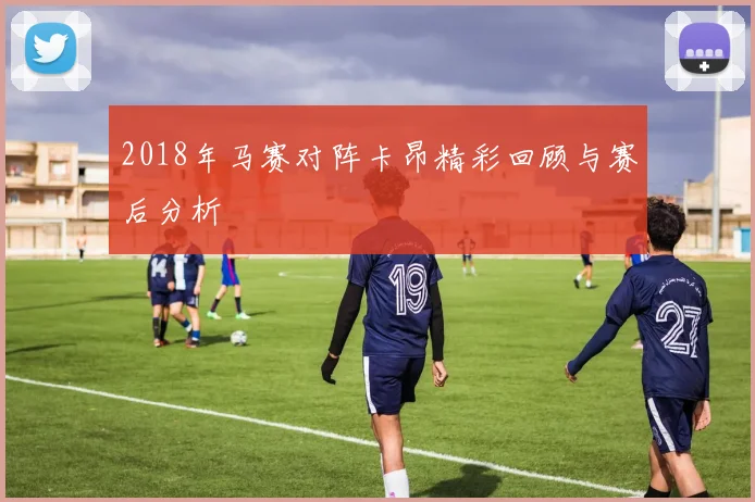 2018年马赛对阵卡昂精彩回顾与赛后分析