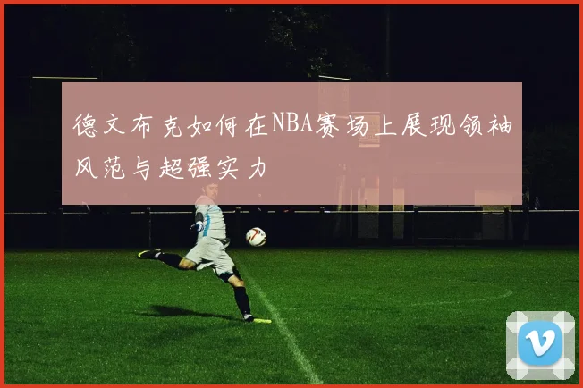 德文布克如何在NBA赛场上展现领袖风范与超强实力