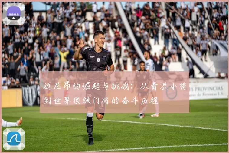 迈尼昂的崛起与挑战：从青涩小将到世界顶级门将的奋斗历程