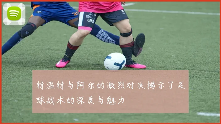 特温特与阿尔的激烈对决揭示了足球战术的深度与魅力