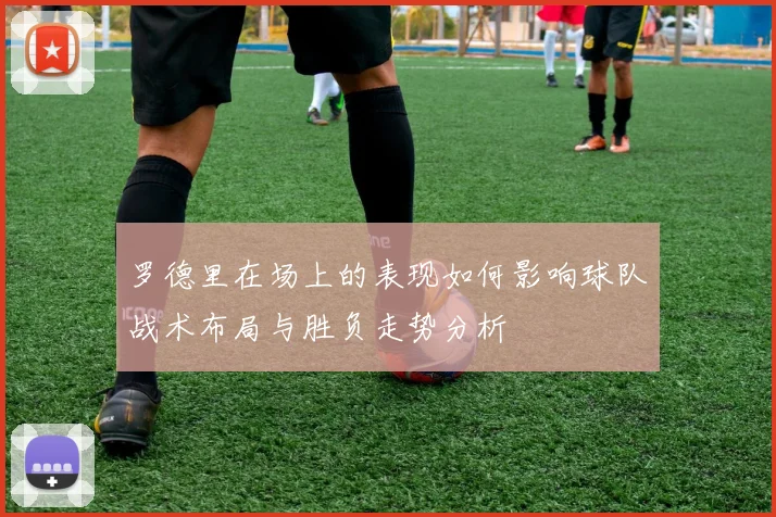 罗德里在场上的表现如何影响球队战术布局与胜负走势分析