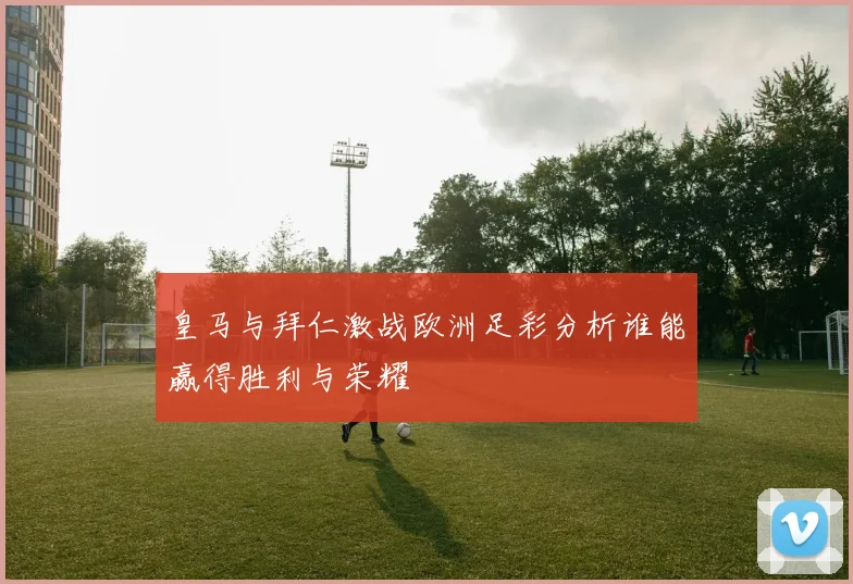 皇马与拜仁激战欧洲足彩分析谁能赢得胜利与荣耀