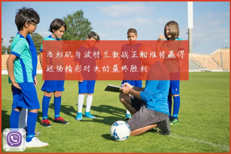 洛杉矶与波特兰激战正酣谁将赢得这场精彩对决的最终胜利