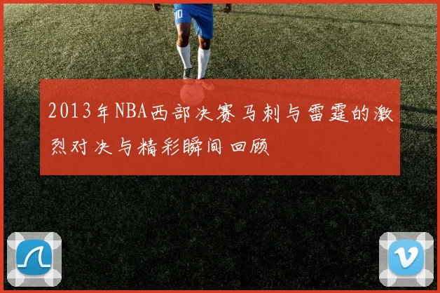 2013年NBA西部决赛马刺与雷霆的激烈对决与精彩瞬间回顾