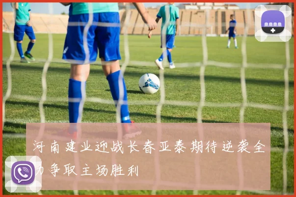 河南建业迎战长春亚泰期待逆袭全力争取主场胜利