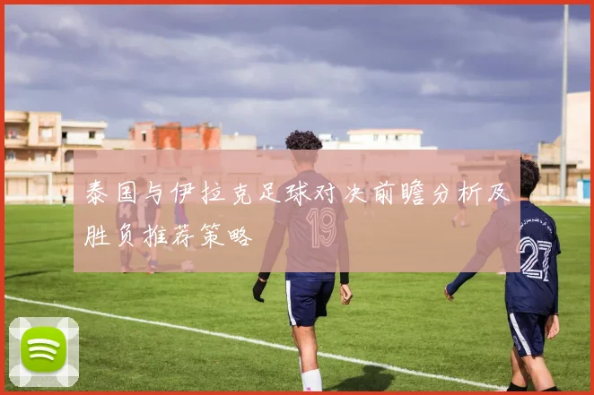 泰国与伊拉克足球对决前瞻分析及胜负推荐策略